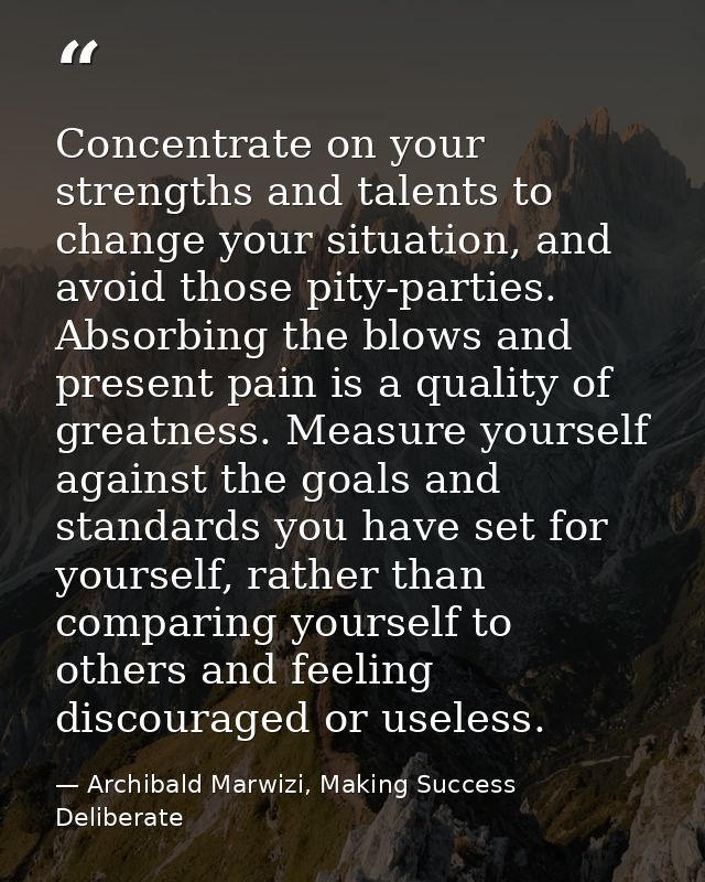 Concentrate on your strengths and talents to change your situation, and avoid those pity-parties. Absorbing the blows an — Archibald Marwizi, Making Success Deliberate