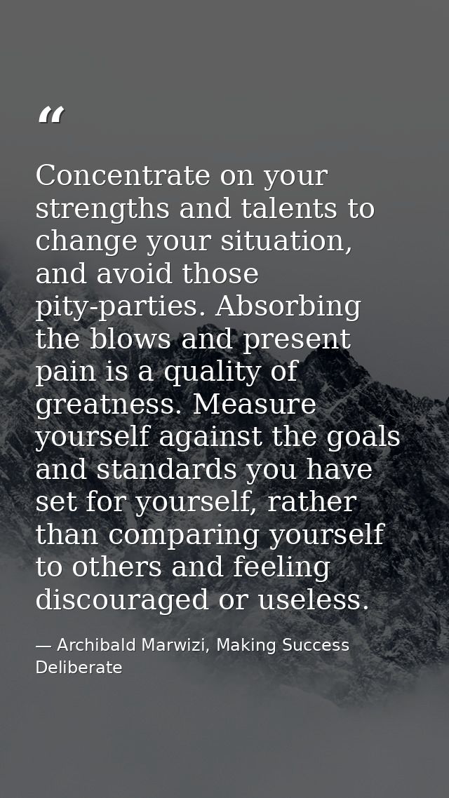 Concentrate on your strengths and talents to change your situation, and avoid those pity-parties. Absorbing the blows an — Archibald Marwizi, Making Success Deliberate