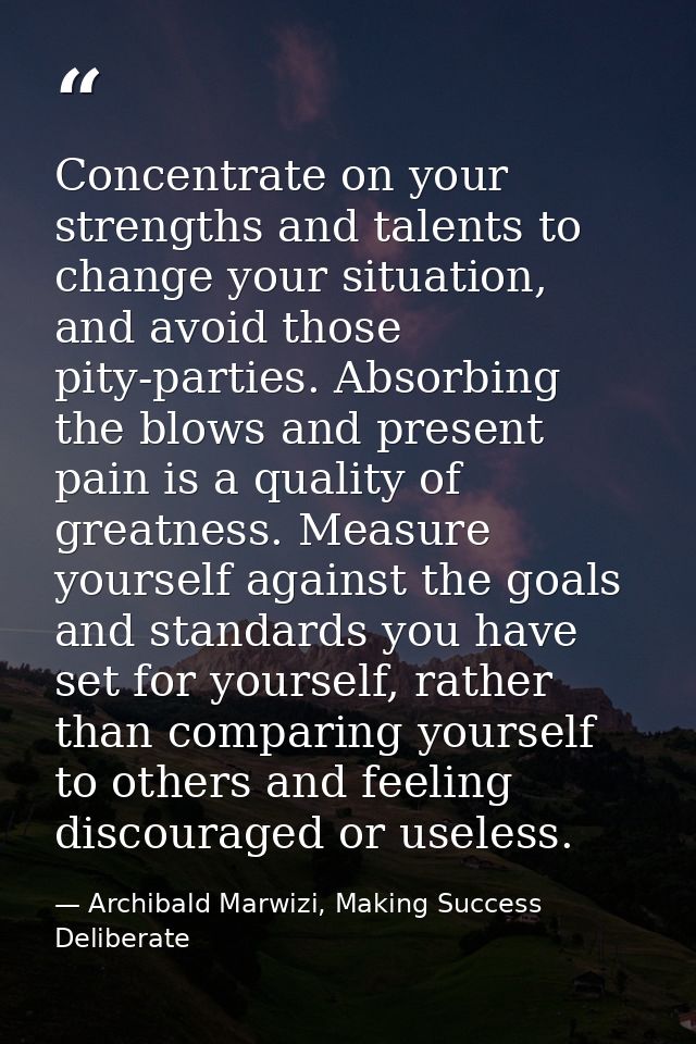 Concentrate on your strengths and talents to change your situation, and avoid those pity-parties. Absorbing the blows an — Archibald Marwizi, Making Success Deliberate