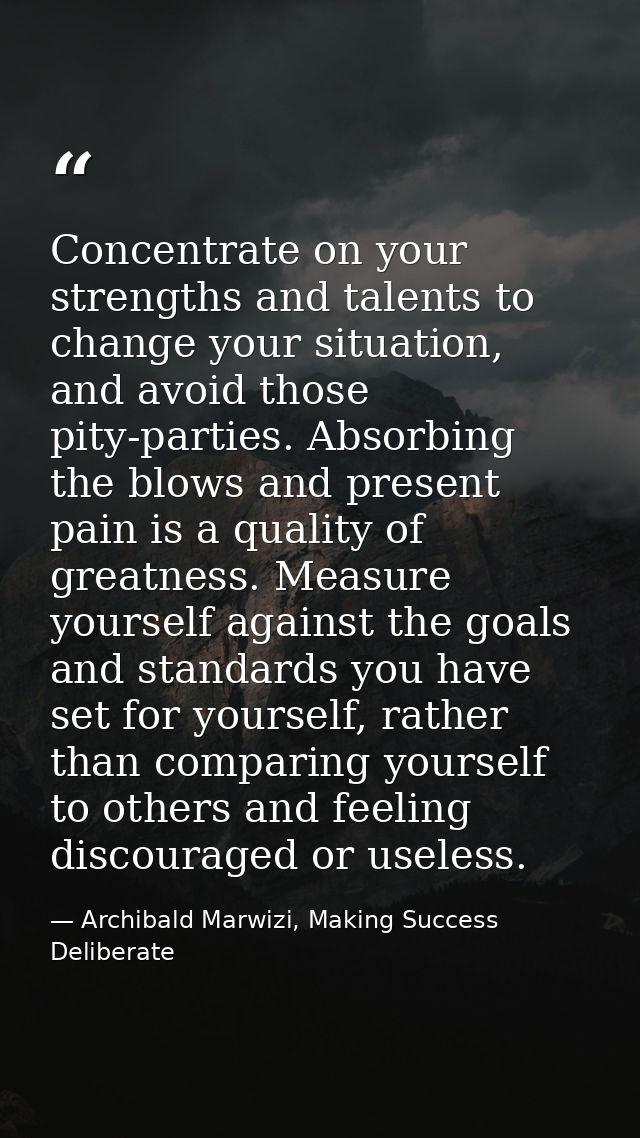 Concentrate on your strengths and talents to change your situation, and avoid those pity-parties. Absorbing the blows an — Archibald Marwizi, Making Success Deliberate