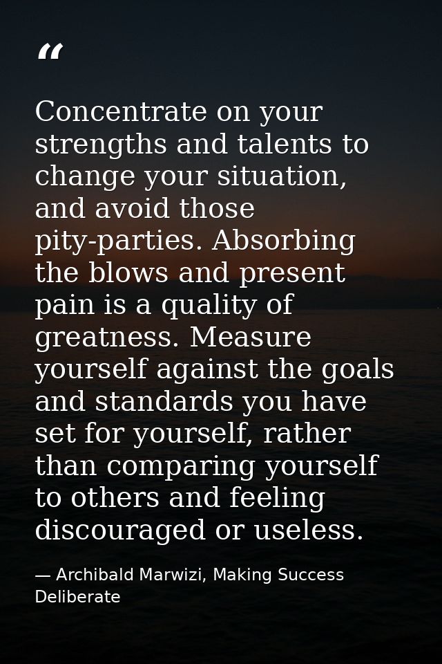 Concentrate on your strengths and talents to change your situation, and avoid those pity-parties. Absorbing the blows an — Archibald Marwizi, Making Success Deliberate