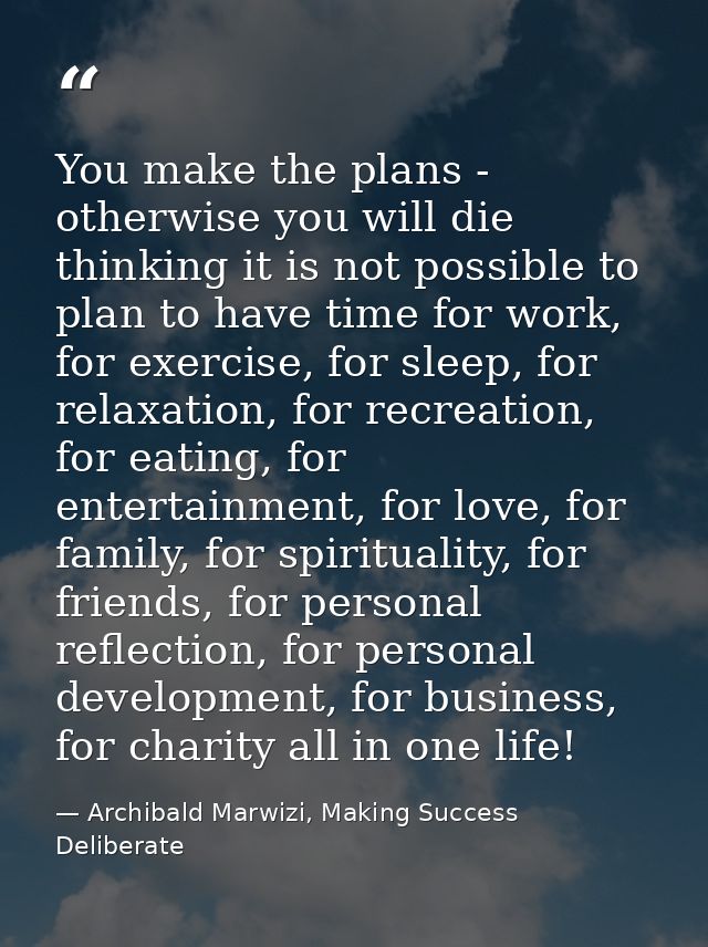You make the plans - otherwise you will die thinking it is not possible to plan to have time for work, for exercise, for — Archibald Marwizi, Making Success Deliberate