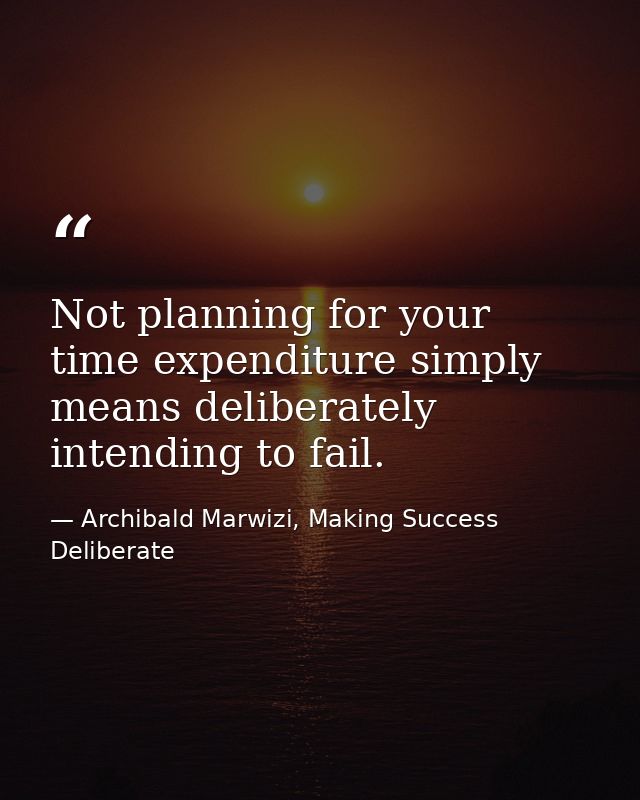 Not planning for your time expenditure simply means deliberately intending to fail. — Archibald Marwizi, Making Success Deliberate