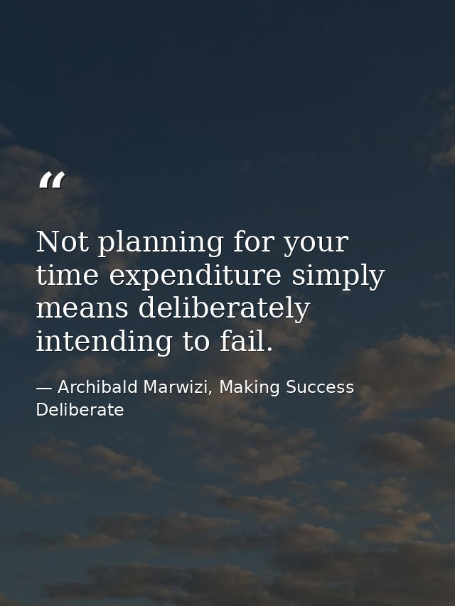 Not planning for your time expenditure simply means deliberately intending to fail. — Archibald Marwizi, Making Success Deliberate