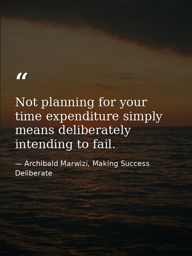 Not planning for your time expenditure simply means deliberately intending to fail. — Archibald Marwizi, Making Success Deliberate
