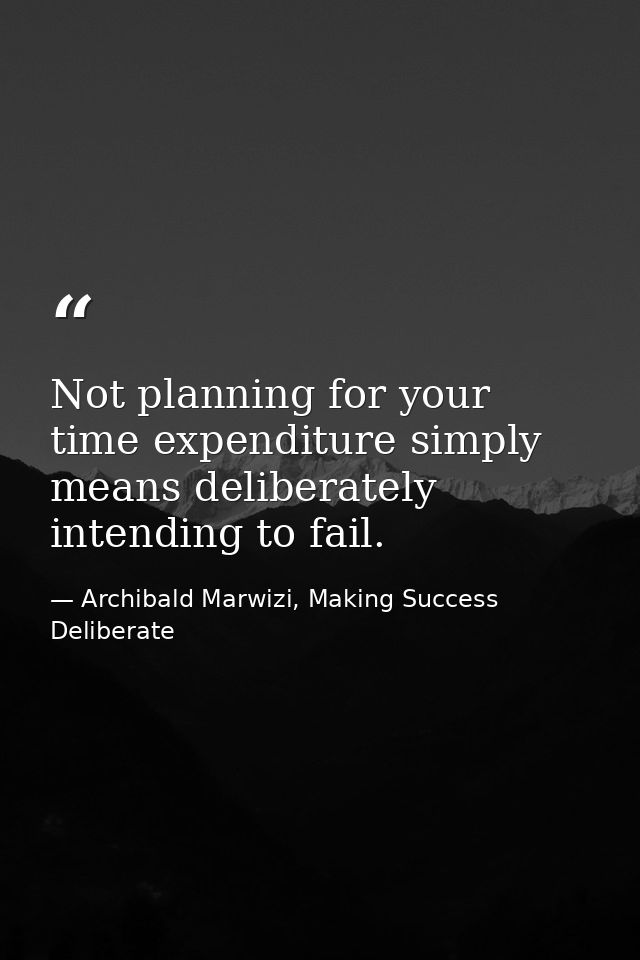 Not planning for your time expenditure simply means deliberately intending to fail. — Archibald Marwizi, Making Success Deliberate