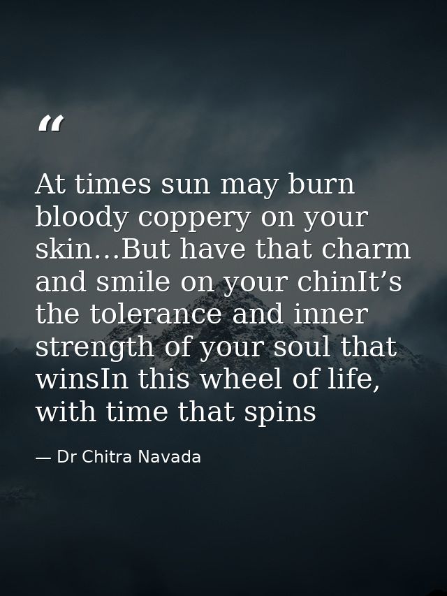 At times sun may burn bloody coppery on your skin…But have that charm and smile on your chinIt’s the tolerance and inner — Dr Chitra Navada