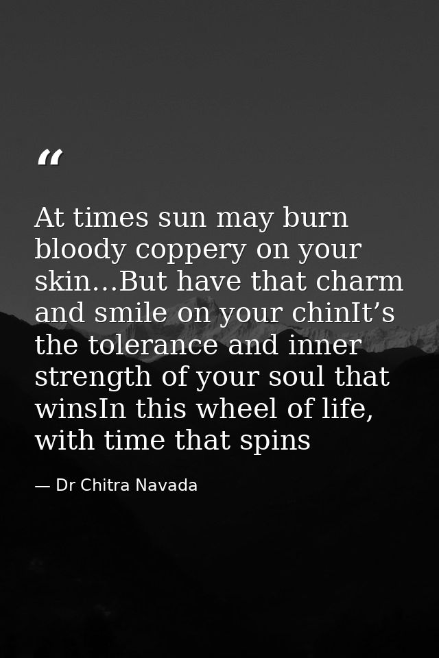 At times sun may burn bloody coppery on your skin…But have that charm and smile on your chinIt’s the tolerance and inner — Dr Chitra Navada