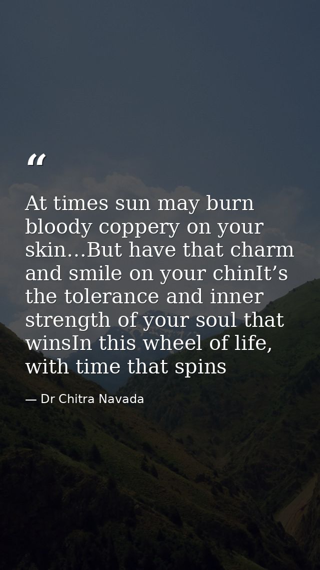 At times sun may burn bloody coppery on your skin…But have that charm and smile on your chinIt’s the tolerance and inner — Dr Chitra Navada