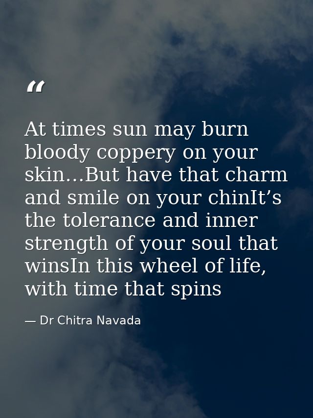 At times sun may burn bloody coppery on your skin…But have that charm and smile on your chinIt’s the tolerance and inner — Dr Chitra Navada