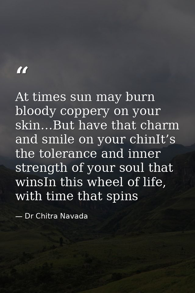 At times sun may burn bloody coppery on your skin…But have that charm and smile on your chinIt’s the tolerance and inner — Dr Chitra Navada