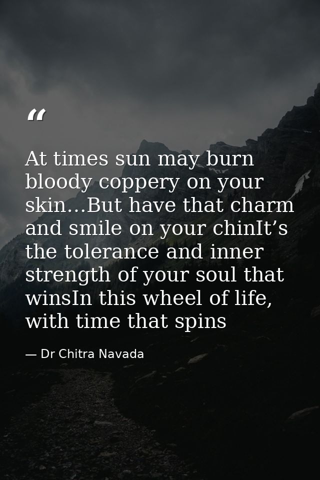 At times sun may burn bloody coppery on your skin…But have that charm and smile on your chinIt’s the tolerance and inner — Dr Chitra Navada