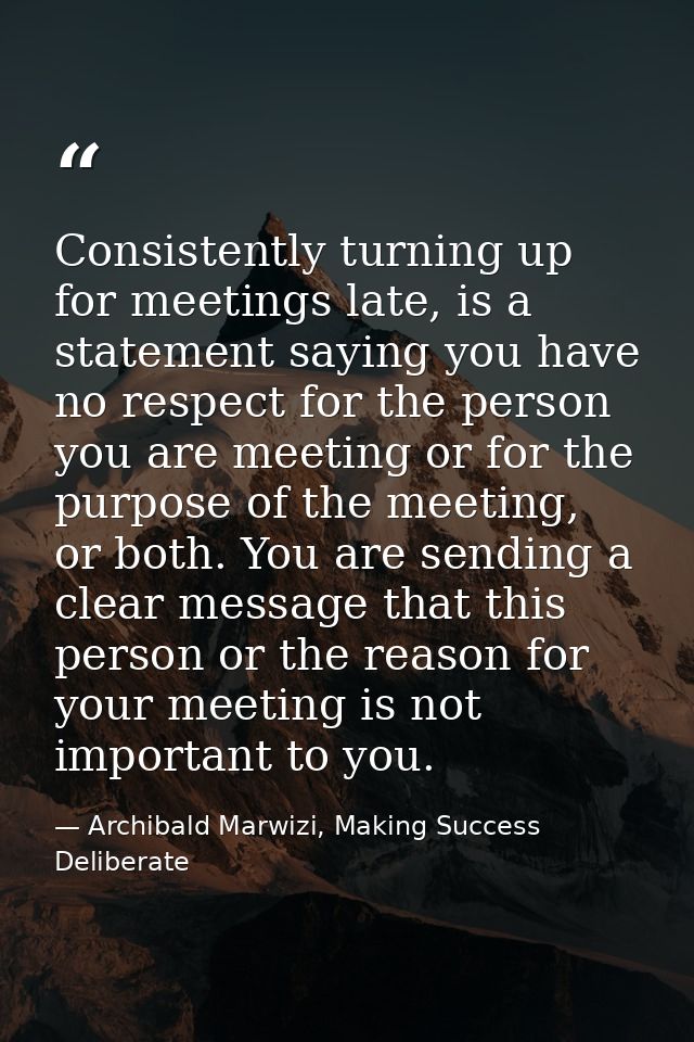 Consistently turning up for meetings late, is a statement saying you have no respect for the person you are meeting or f — Archibald Marwizi, Making Success Deliberate