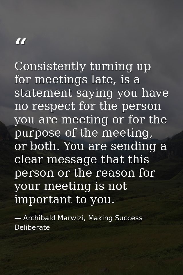Consistently turning up for meetings late, is a statement saying you have no respect for the person you are meeting or f — Archibald Marwizi, Making Success Deliberate