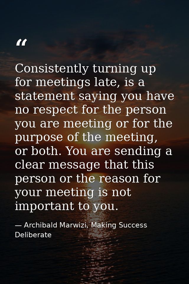 Consistently turning up for meetings late, is a statement saying you have no respect for the person you are meeting or f — Archibald Marwizi, Making Success Deliberate