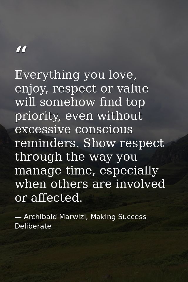 Everything you love, enjoy, respect or value will somehow find top priority, even without excessive conscious reminders. — Archibald Marwizi, Making Success Deliberate