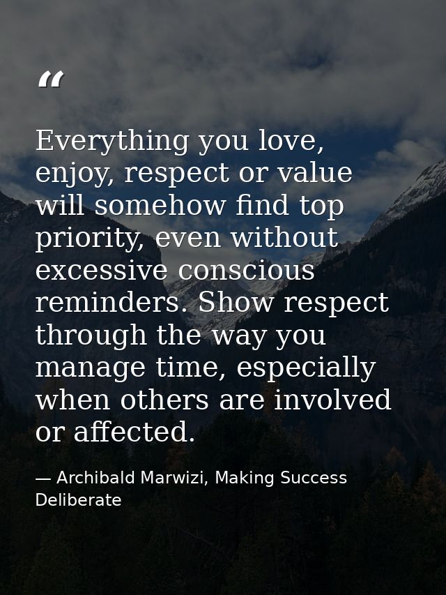 Everything you love, enjoy, respect or value will somehow find top priority, even without excessive conscious reminders. — Archibald Marwizi, Making Success Deliberate