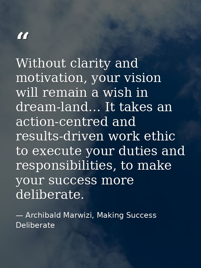 Without clarity and motivation, your vision will remain a wish in dream-land… It takes an action-centred and results-dri — Archibald Marwizi, Making Success Deliberate