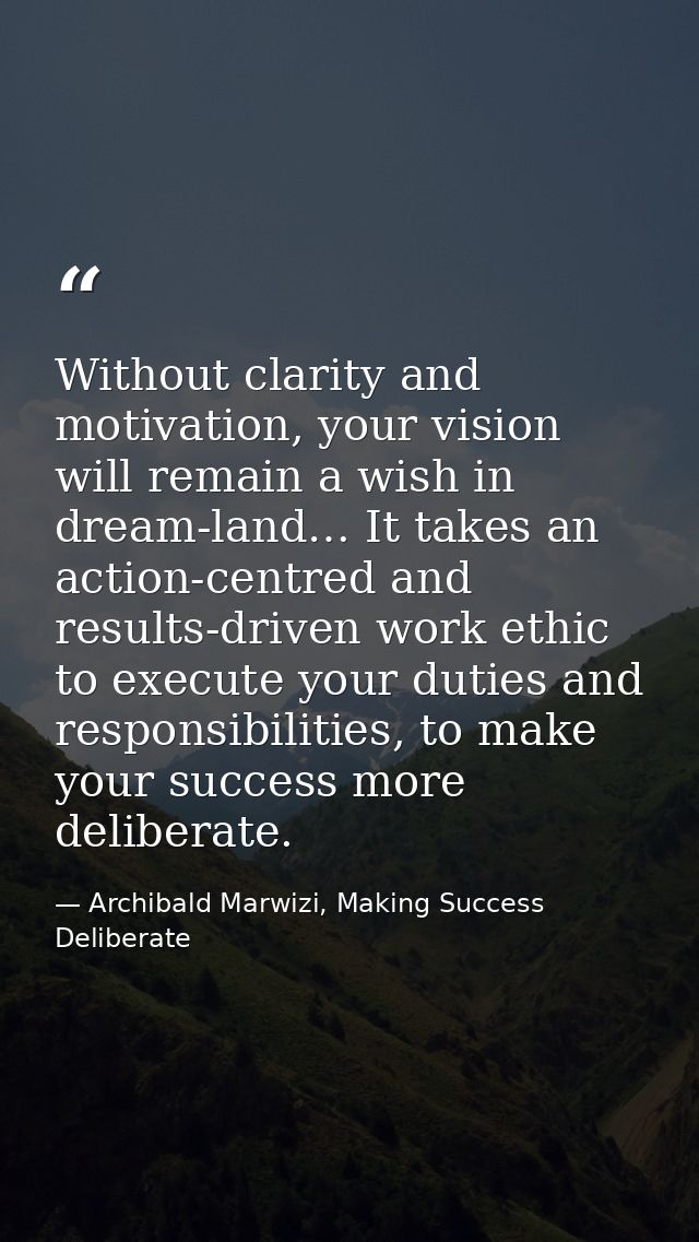 Without clarity and motivation, your vision will remain a wish in dream-land… It takes an action-centred and results-dri — Archibald Marwizi, Making Success Deliberate