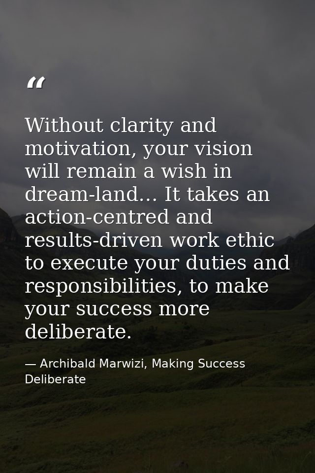 Without clarity and motivation, your vision will remain a wish in dream-land… It takes an action-centred and results-dri — Archibald Marwizi, Making Success Deliberate