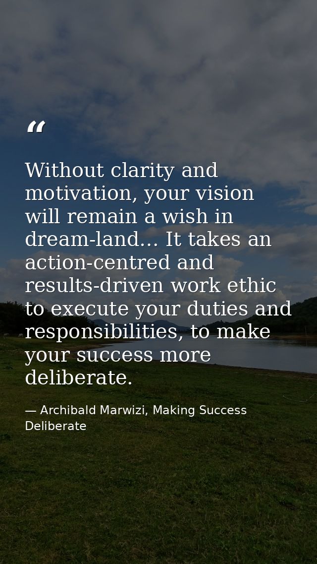 Without clarity and motivation, your vision will remain a wish in dream-land… It takes an action-centred and results-dri — Archibald Marwizi, Making Success Deliberate