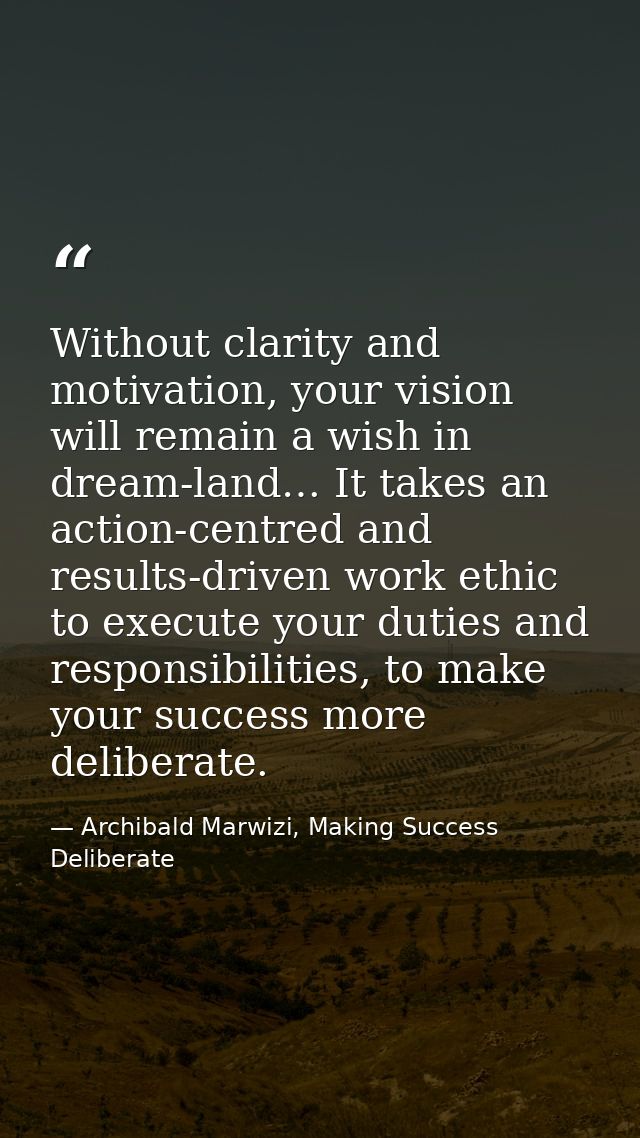Without clarity and motivation, your vision will remain a wish in dream-land… It takes an action-centred and results-dri — Archibald Marwizi, Making Success Deliberate