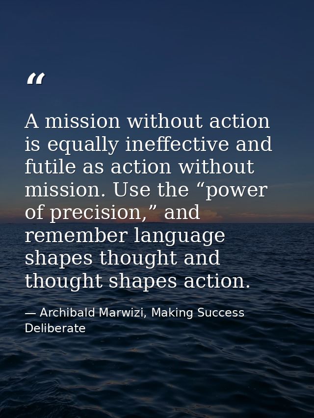 A mission without action is equally ineffective and futile as action without mission. Use the “power of precision,” and  — Archibald Marwizi, Making Success Deliberate