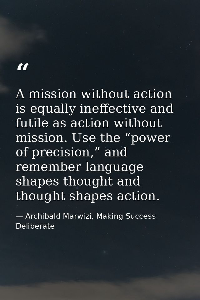 A mission without action is equally ineffective and futile as action without mission. Use the “power of precision,” and  — Archibald Marwizi, Making Success Deliberate