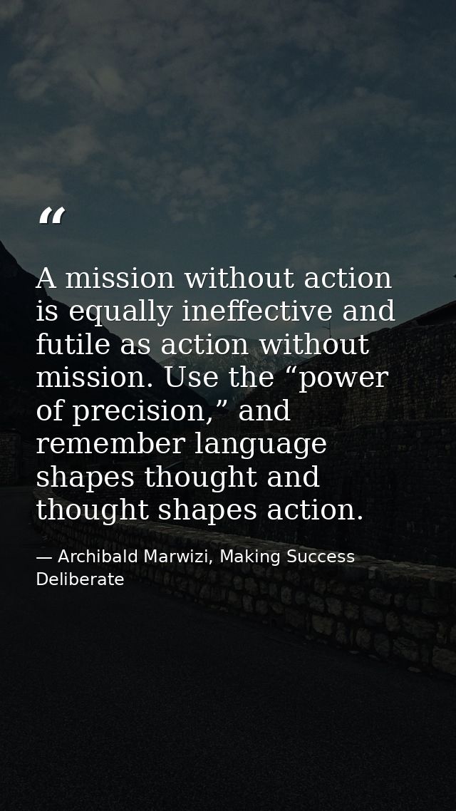 A mission without action is equally ineffective and futile as action without mission. Use the “power of precision,” and  — Archibald Marwizi, Making Success Deliberate