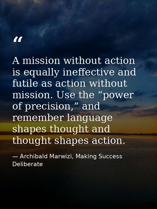 A mission without action is equally ineffective and futile as action without mission. Use the “power of precision,” and  — Archibald Marwizi, Making Success Deliberate