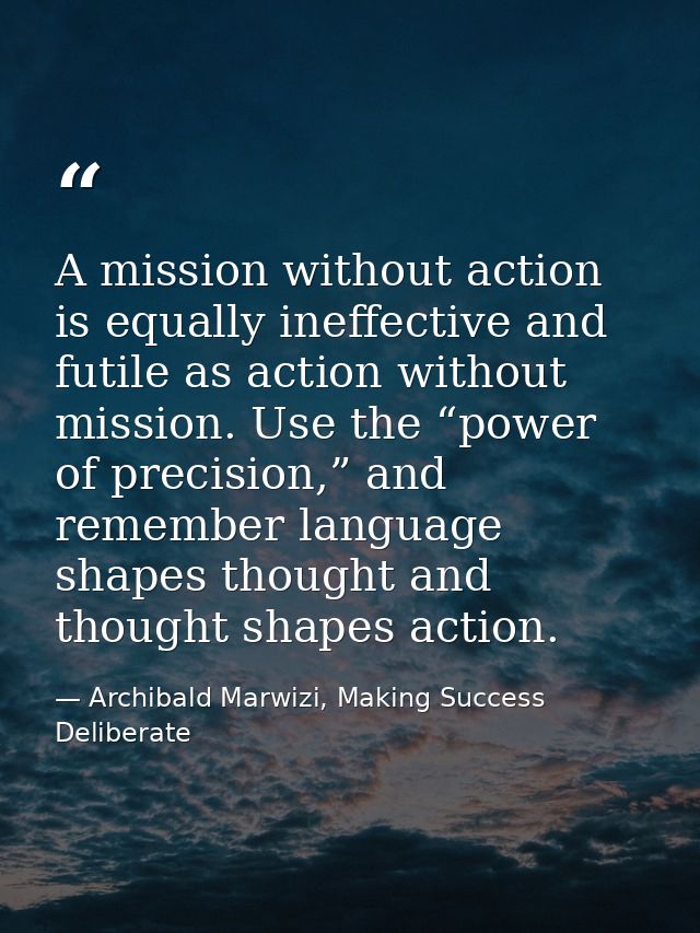 A mission without action is equally ineffective and futile as action without mission. Use the “power of precision,” and  — Archibald Marwizi, Making Success Deliberate