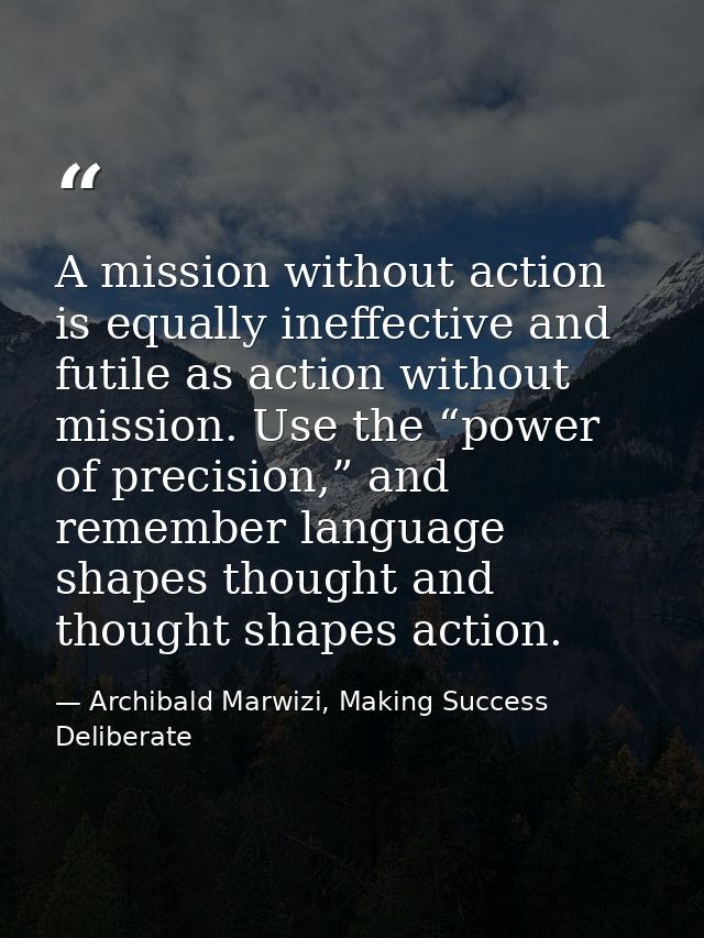 A mission without action is equally ineffective and futile as action without mission. Use the “power of precision,” and  — Archibald Marwizi, Making Success Deliberate