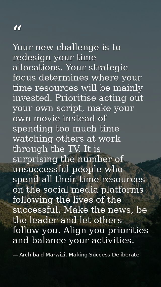 Your new challenge is to redesign your time allocations. Your strategic focus determines where your time resources will  — Archibald Marwizi, Making Success Deliberate
