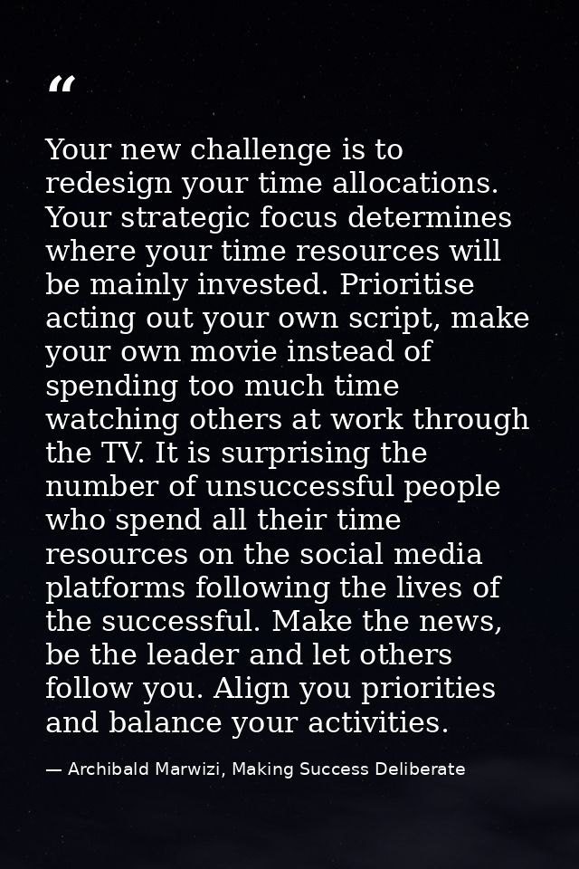Your new challenge is to redesign your time allocations. Your strategic focus determines where your time resources will  — Archibald Marwizi, Making Success Deliberate