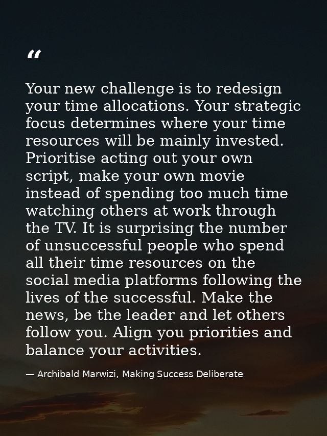 Your new challenge is to redesign your time allocations. Your strategic focus determines where your time resources will  — Archibald Marwizi, Making Success Deliberate