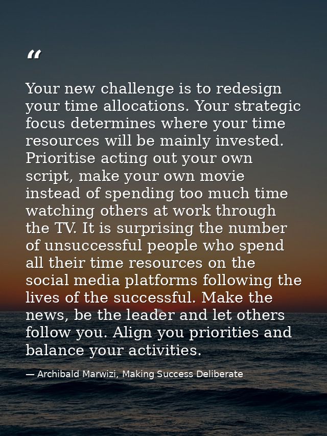Your new challenge is to redesign your time allocations. Your strategic focus determines where your time resources will  — Archibald Marwizi, Making Success Deliberate