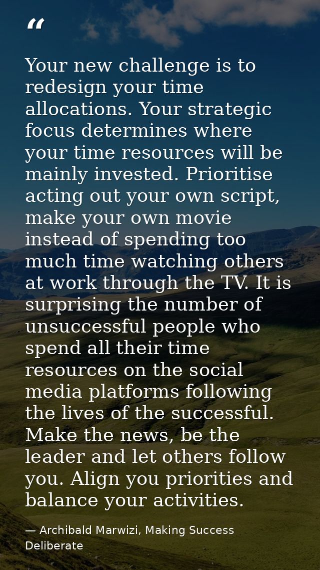 Your new challenge is to redesign your time allocations. Your strategic focus determines where your time resources will  — Archibald Marwizi, Making Success Deliberate