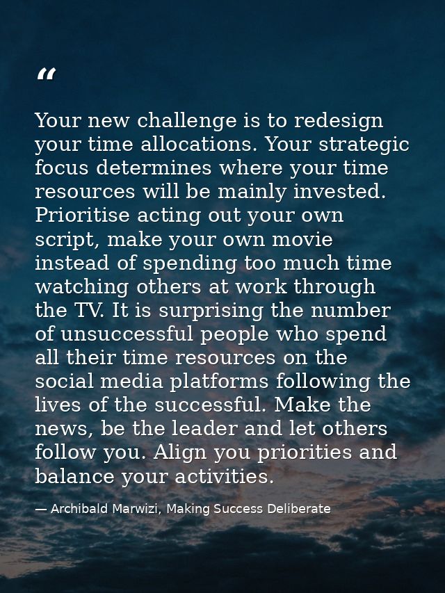Your new challenge is to redesign your time allocations. Your strategic focus determines where your time resources will  — Archibald Marwizi, Making Success Deliberate