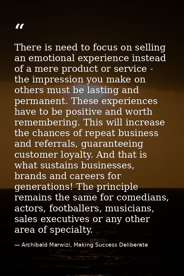 There is need to focus on selling an emotional experience instead of a mere product or service - the impression you make — Archibald Marwizi, Making Success Deliberate