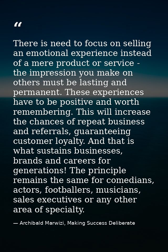 There is need to focus on selling an emotional experience instead of a mere product or service - the impression you make — Archibald Marwizi, Making Success Deliberate
