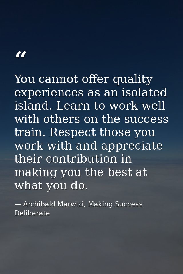 You cannot offer quality experiences as an isolated island. Learn to work well with others on the success train. Respect — Archibald Marwizi, Making Success Deliberate