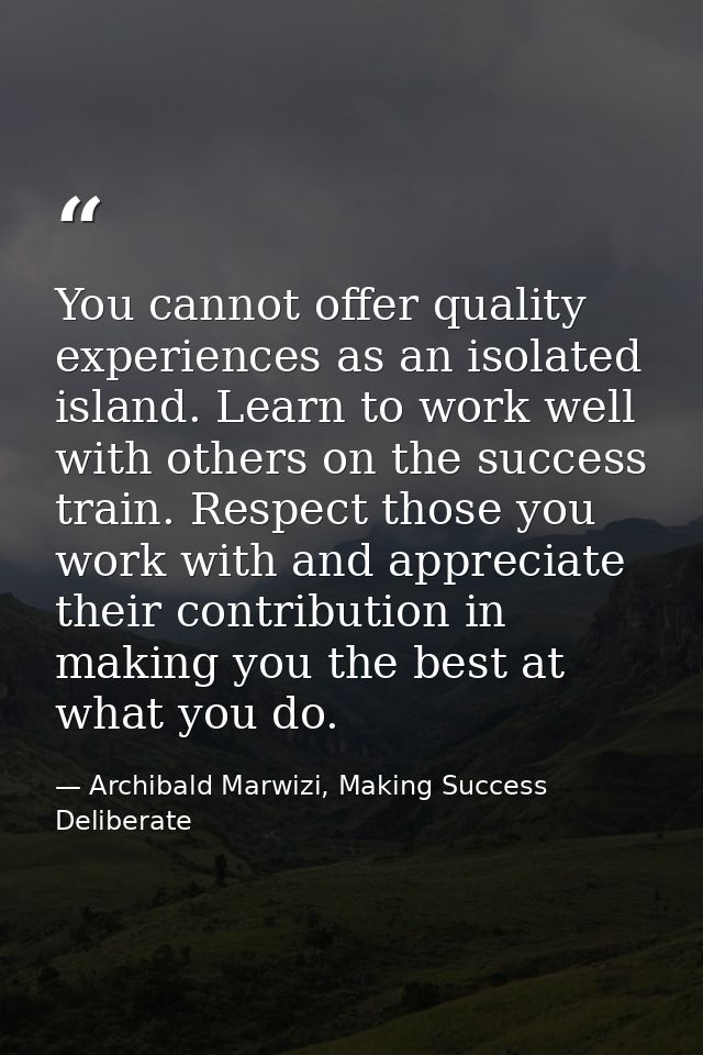 You cannot offer quality experiences as an isolated island. Learn to work well with others on the success train. Respect — Archibald Marwizi, Making Success Deliberate