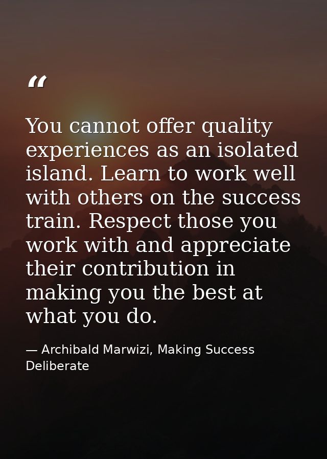 You cannot offer quality experiences as an isolated island. Learn to work well with others on the success train. Respect — Archibald Marwizi, Making Success Deliberate