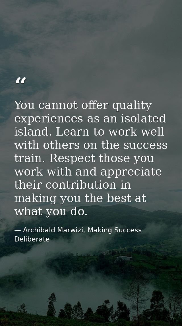 You cannot offer quality experiences as an isolated island. Learn to work well with others on the success train. Respect — Archibald Marwizi, Making Success Deliberate