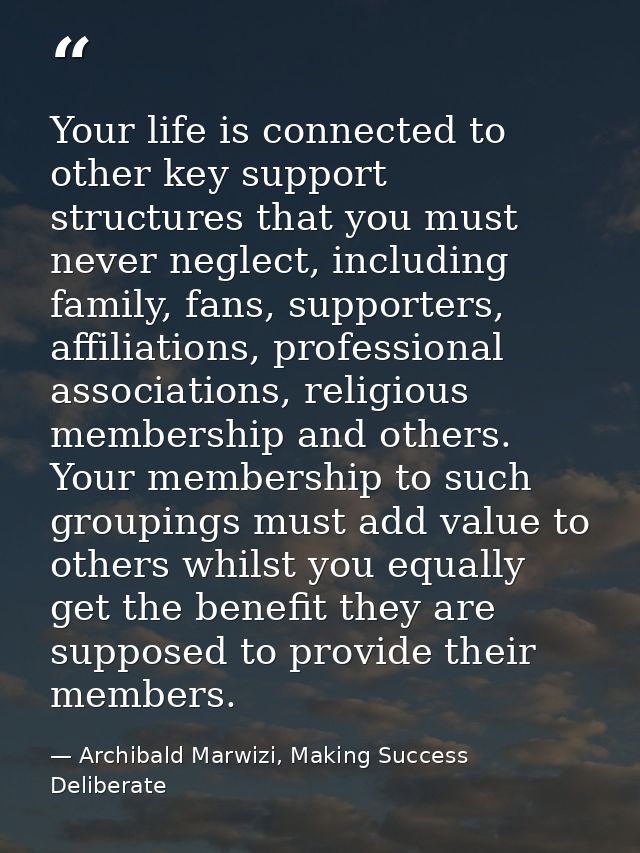 Your life is connected to other key support structures that you must never neglect, including family, fans, supporters,  — Archibald Marwizi, Making Success Deliberate