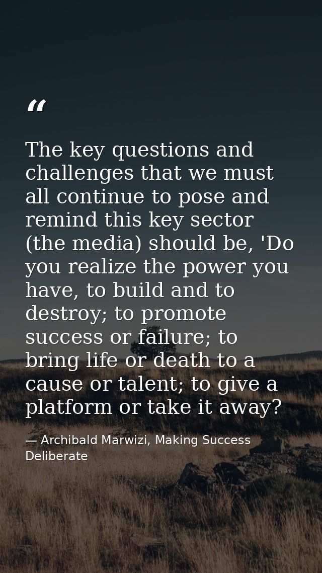 The key questions and challenges that we must all continue to pose and remind this key sector (the media) should be, 'Do — Archibald Marwizi, Making Success Deliberate