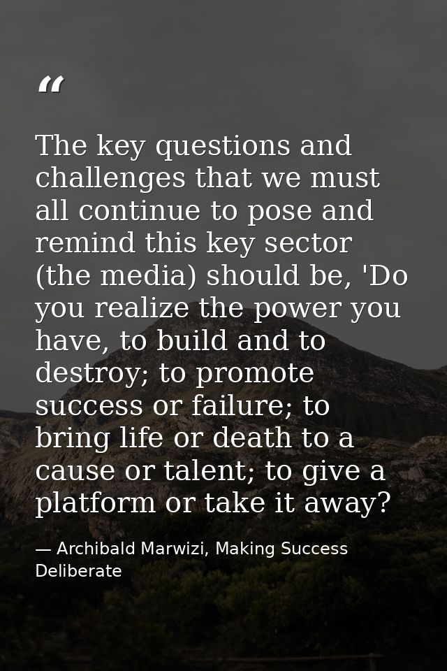 The key questions and challenges that we must all continue to pose and remind this key sector (the media) should be, 'Do — Archibald Marwizi, Making Success Deliberate