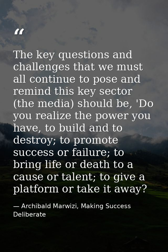 The key questions and challenges that we must all continue to pose and remind this key sector (the media) should be, 'Do — Archibald Marwizi, Making Success Deliberate