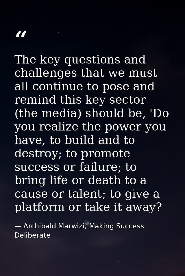 The key questions and challenges that we must all continue to pose and remind this key sector (the media) should be, 'Do — Archibald Marwizi, Making Success Deliberate
