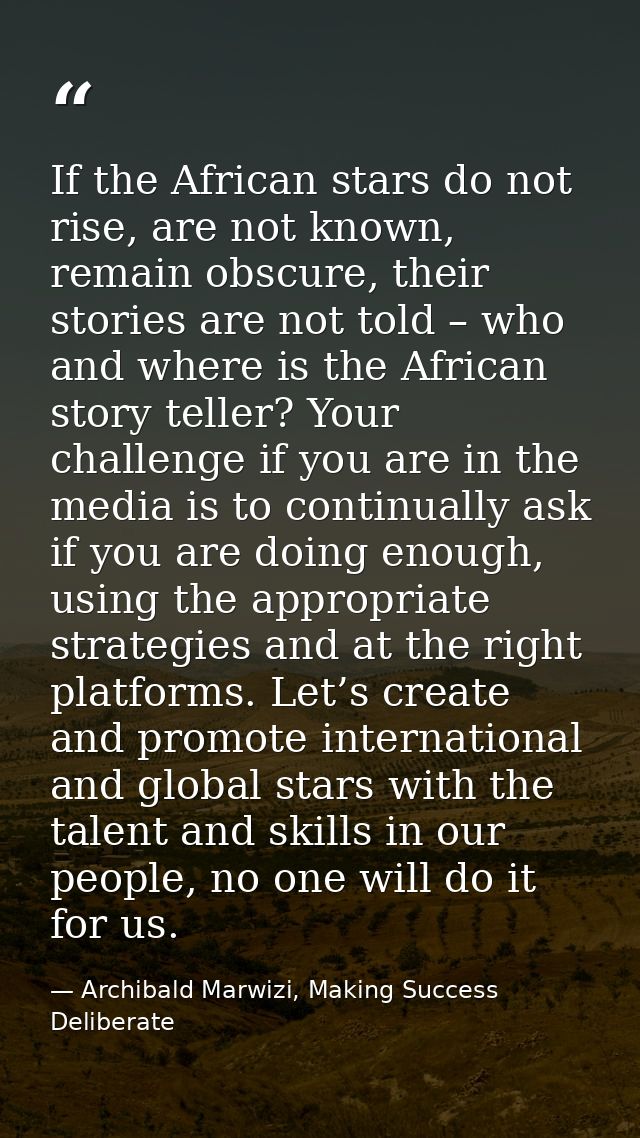 If the African stars do not rise, are not known, remain obscure, their stories are not told – who and where is the Afric — Archibald Marwizi, Making Success Deliberate